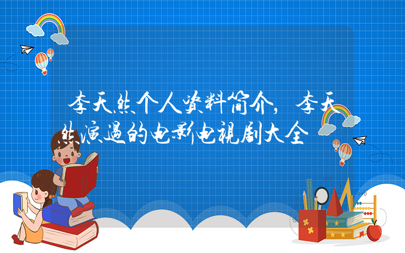 李天然个人资料简介，李天然演过的电影电视剧大全插图
