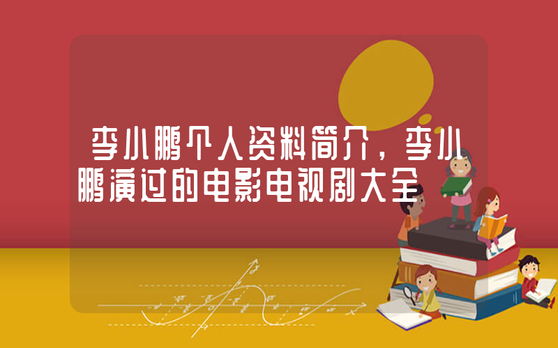 李小鹏个人资料简介，李小鹏演过的电影电视剧大全插图