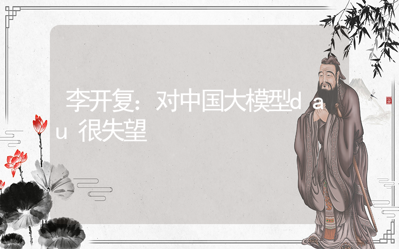 李开复：对中国大模型dau很失望插图