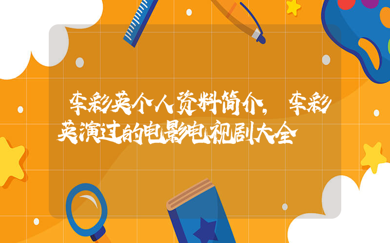李彩英个人资料简介，李彩英演过的电影电视剧大全插图