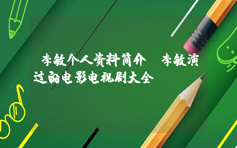 李敏个人资料简介,李敏演过的电影电视剧大全插图 李敏个人资料简介,李敏演过的电影电视剧大全插图