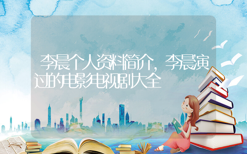 李晨个人资料简介，李晨演过的电影电视剧大全插图