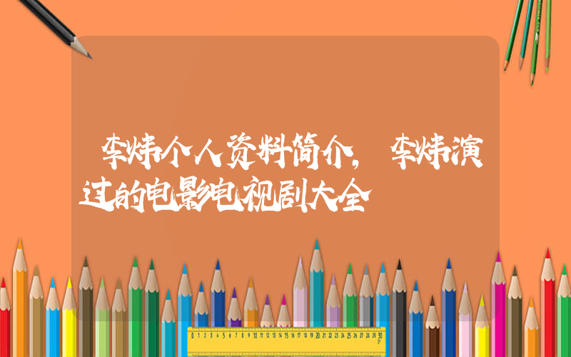 李炜个人资料简介，李炜演过的电影电视剧大全插图