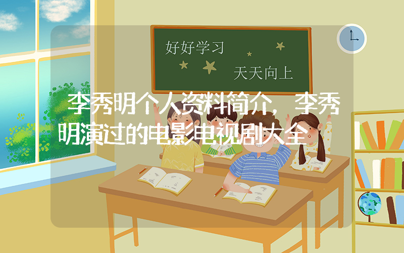 李秀明个人资料简介，李秀明演过的电影电视剧大全插图