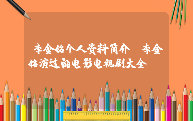 李金铭个人资料简介,李金铭演过的电影电视剧大全插图 李金铭个人资料简介,李金铭演过的电影电视剧大全插图