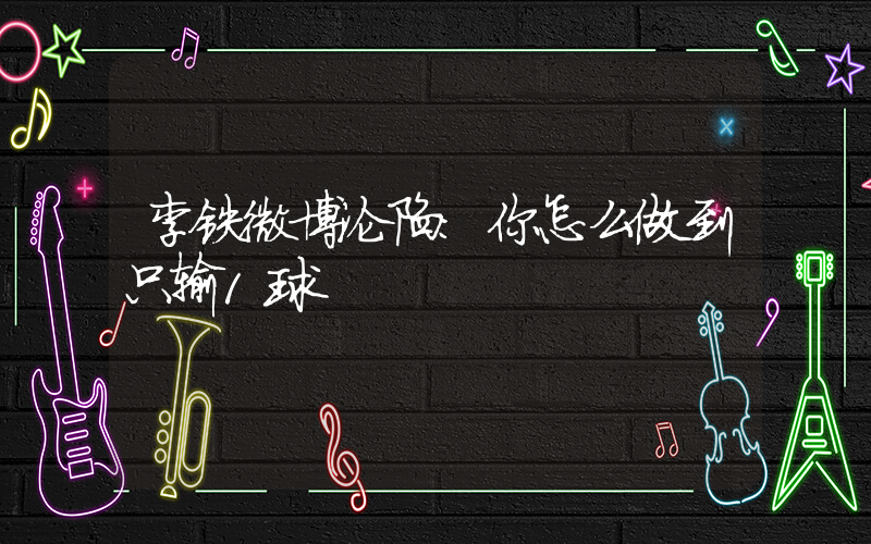 李铁微博沦陷：你怎么做到只输1球插图
