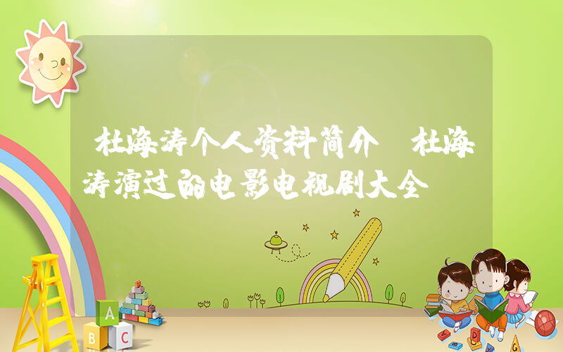 杜海涛个人资料简介,杜海涛演过的电影电视剧大全插图 杜海涛个人资料简介,杜海涛演过的电影电视剧大全插图