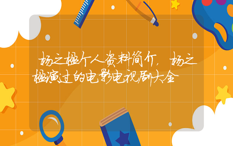 杨之楹个人资料简介，杨之楹演过的电影电视剧大全插图