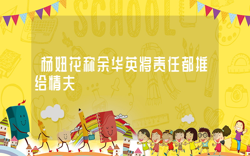 杨妞花称余华英将责任都推给情夫插图