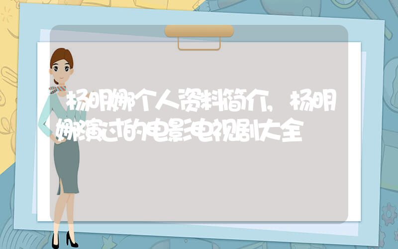杨明娜个人资料简介,杨明娜演过的电影电视剧大全插图 杨明娜个人资料简介,杨明娜演过的电影电视剧大全插图