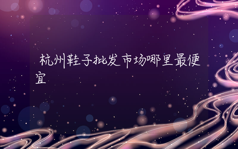 杭州鞋子批发市场哪里最便宜插图