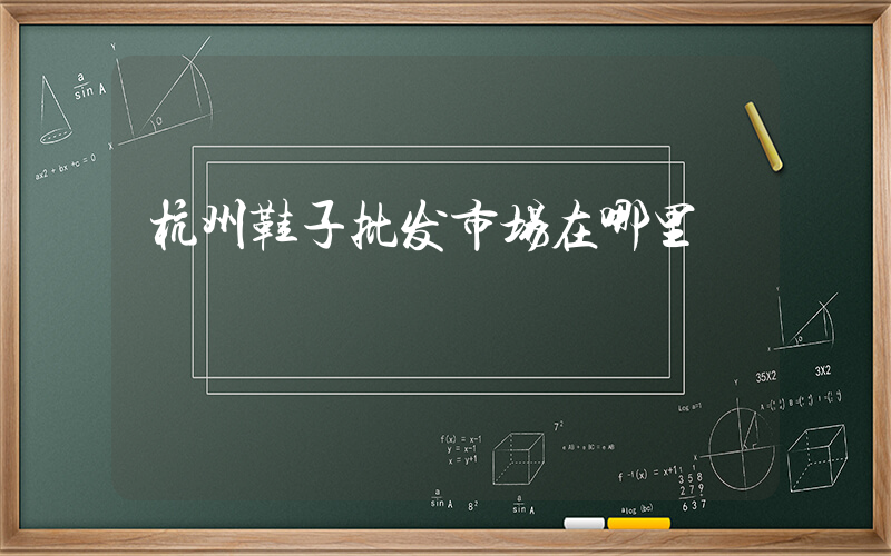 杭州鞋子批发市场在哪里插图