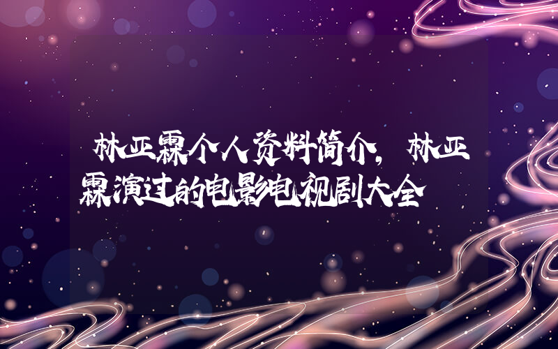 林亚霖个人资料简介，林亚霖演过的电影电视剧大全插图