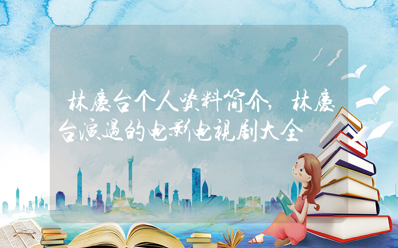 林庆台个人资料简介,林庆台演过的电影电视剧大全插图 林庆台个人资料简介,林庆台演过的电影电视剧大全插图