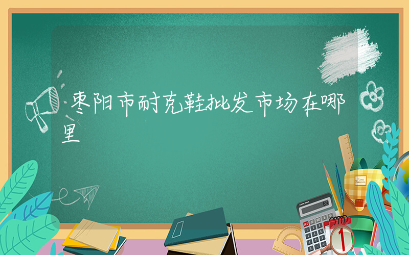 枣阳市耐克鞋批发市场在哪里插图