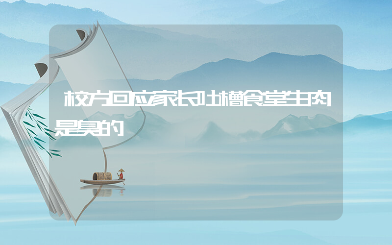 校方回应家长吐槽食堂生肉是臭的插图