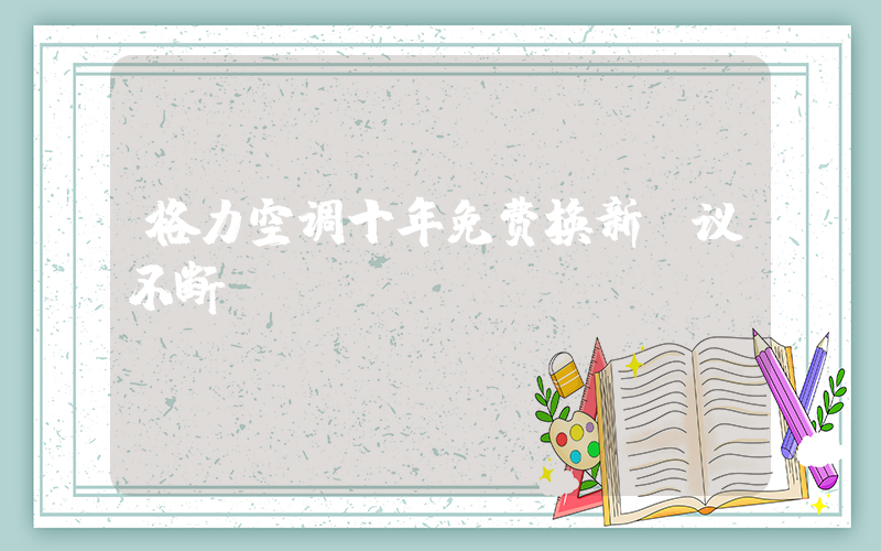 格力空调十年免费换新争议不断插图
