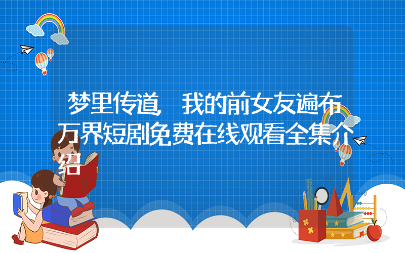梦里传道,我的前女友遍布万界短剧免费在线观看全集介绍插图 梦里传道,我的前女友遍布万界短剧免费在线观看全集介绍插图