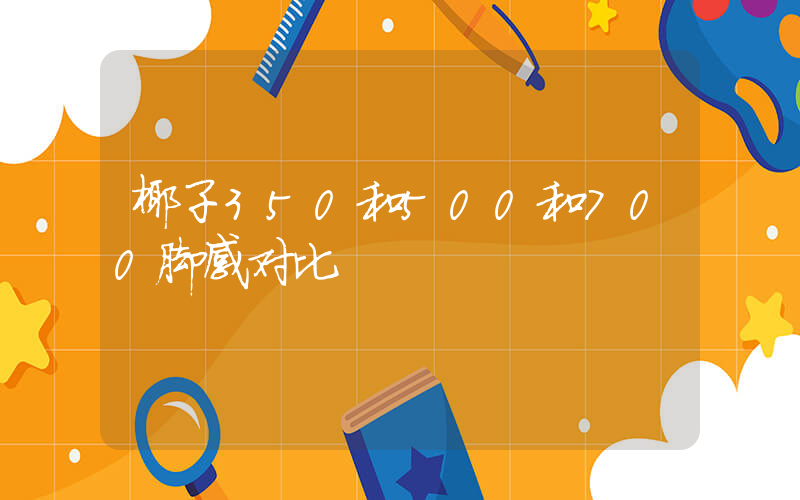 椰子350和500和700脚感对比插图