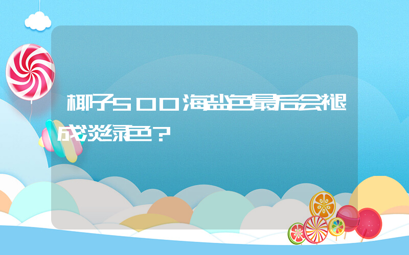 椰子500海盐色最后会褪成淡绿色？插图