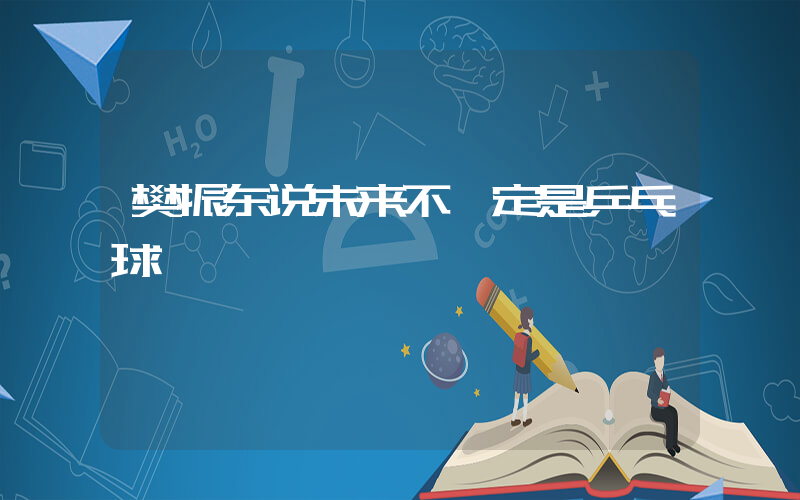 樊振东说未来不一定是乒乓球插图