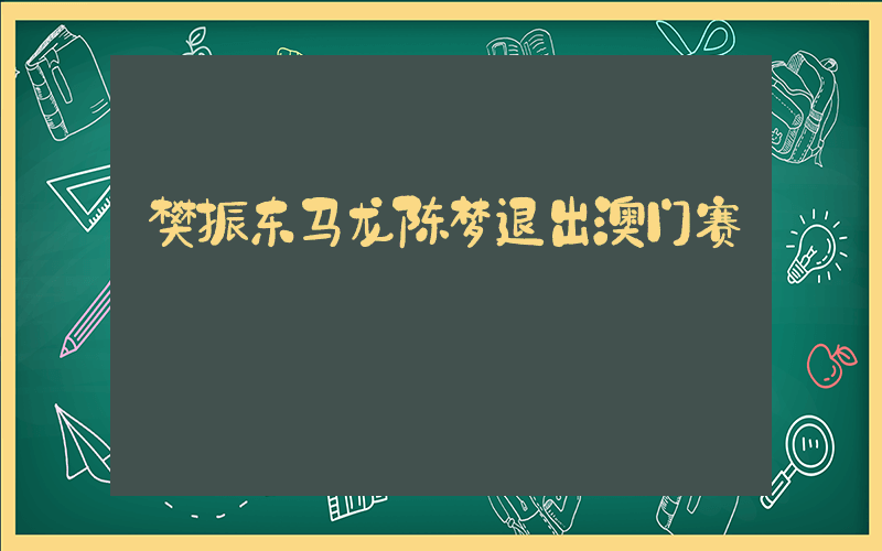樊振东马龙陈梦退出澳门赛插图