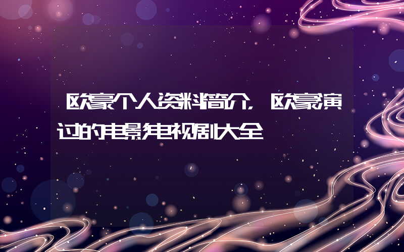 欧豪个人资料简介，欧豪演过的电影电视剧大全插图