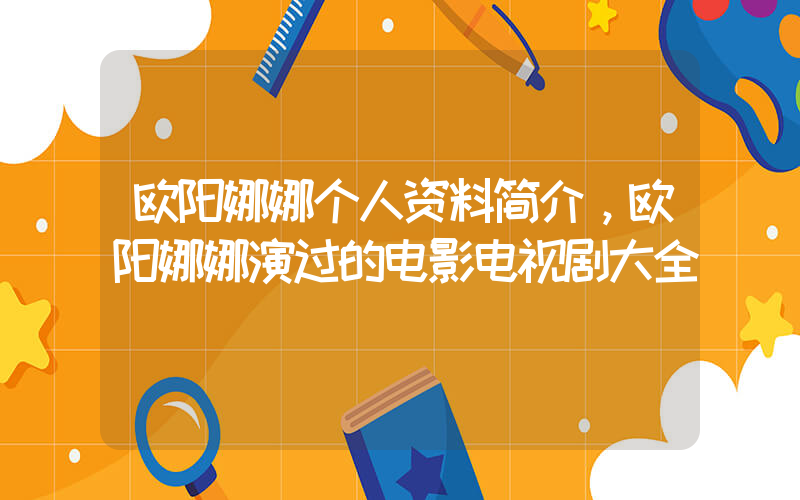 欧阳娜娜个人资料简介，欧阳娜娜演过的电影电视剧大全插图