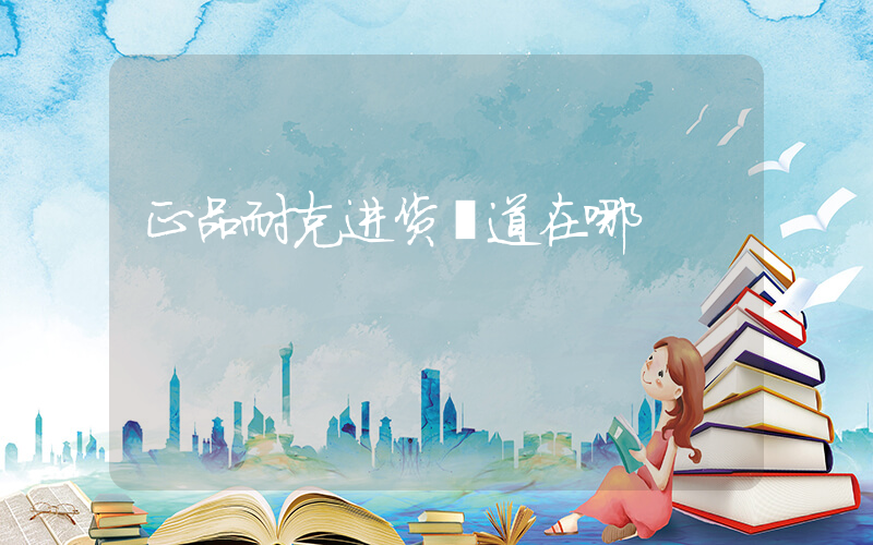正品耐克进货渠道在哪插图