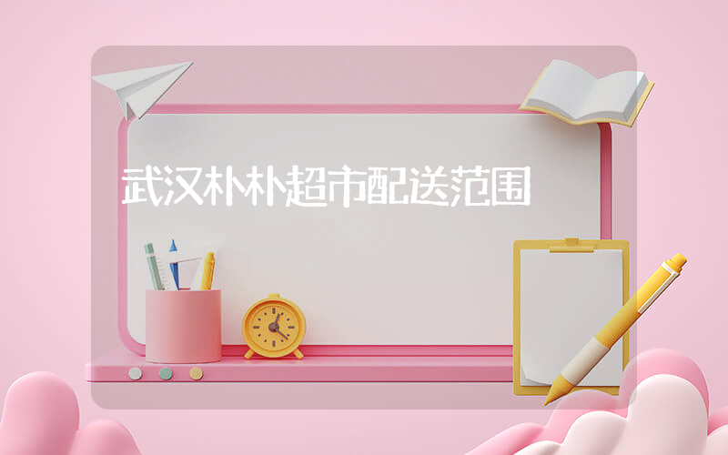 武汉朴朴超市配送范围插图