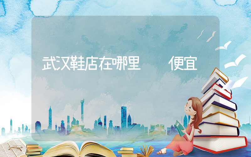 武汉鞋店在哪里进货便宜插图