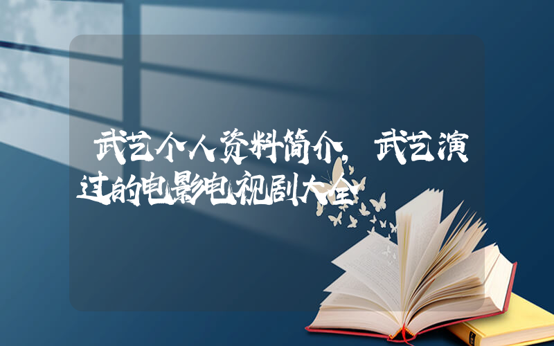 武艺个人资料简介，武艺演过的电影电视剧大全插图