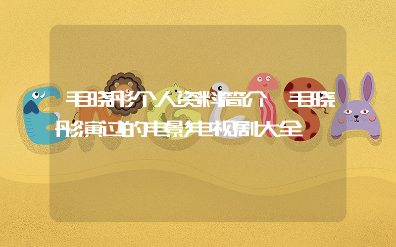 毛晓彤个人资料简介,毛晓彤演过的电影电视剧大全插图 毛晓彤个人资料简介,毛晓彤演过的电影电视剧大全插图