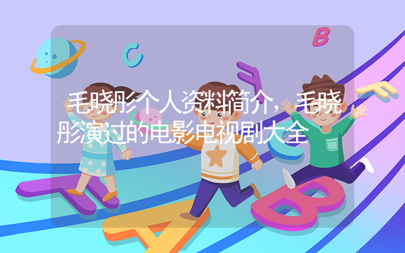 毛晓彤个人资料简介，毛晓彤演过的电影电视剧大全插图