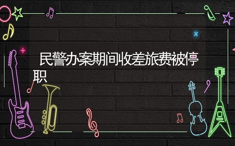民警办案期间收差旅费被停职插图