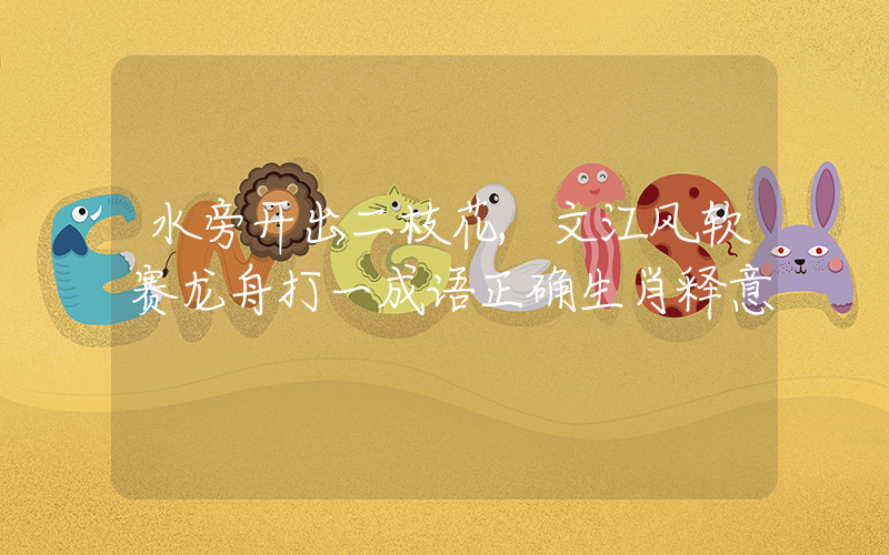 水旁开出二枝花,文江风软赛龙舟打一成语正确生肖释意插图 水旁开出二枝花,文江风软赛龙舟打一成语正确生肖释意插图
