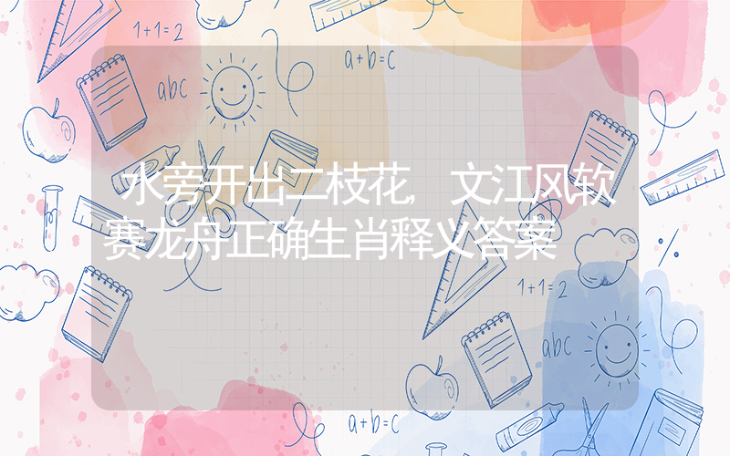 水旁开出二枝花,文江风软赛龙舟正确生肖释义答案插图 水旁开出二枝花,文江风软赛龙舟正确生肖释义答案插图