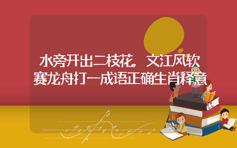 水旁开出二枝花，文江风软赛龙舟打一成语正确生肖释意插图