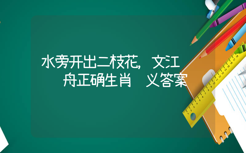 水旁开出二枝花，文江风软赛龙舟正确生肖释义答案插图