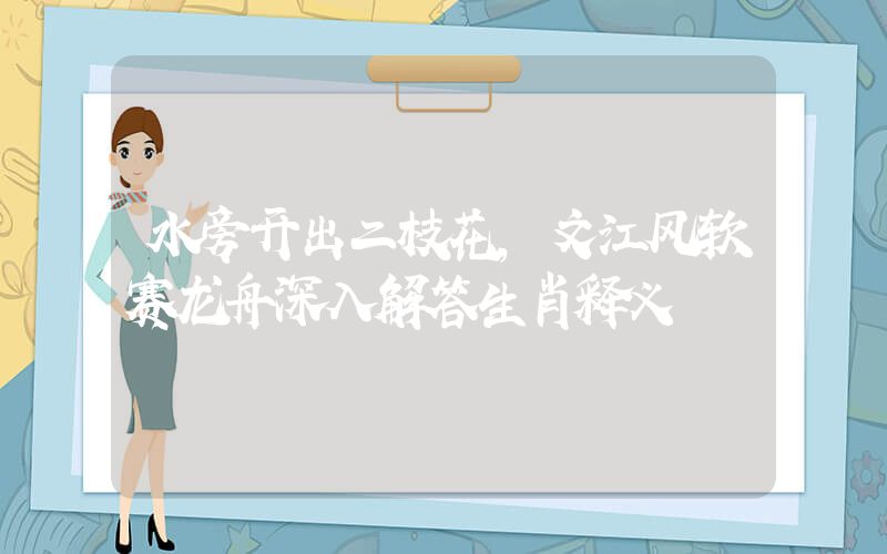水旁开出二枝花，文江风软赛龙舟深入解答生肖释义插图