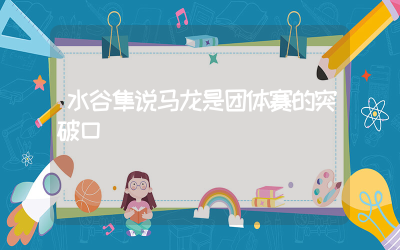 水谷隼说马龙是团体赛的突破口插图
