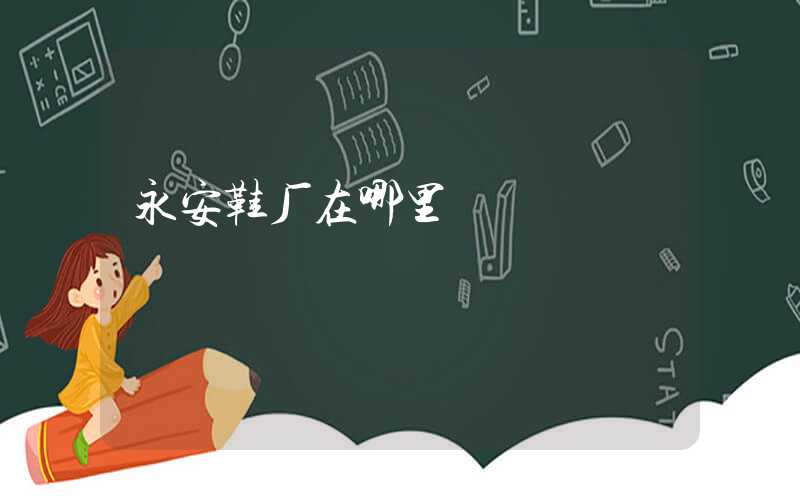 永安鞋厂在哪里插图