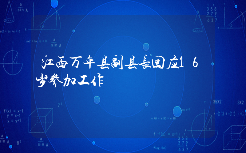 江西万年县副县长回应16岁参加工作插图