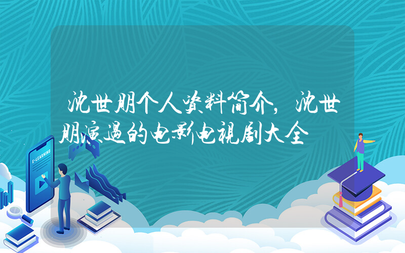 沈世朋个人资料简介，沈世朋演过的电影电视剧大全插图