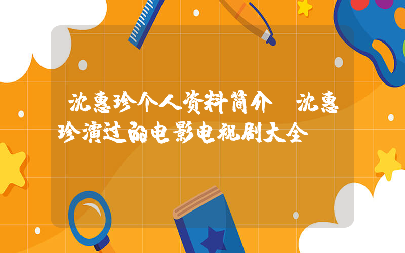 沈惠珍个人资料简介，沈惠珍演过的电影电视剧大全插图