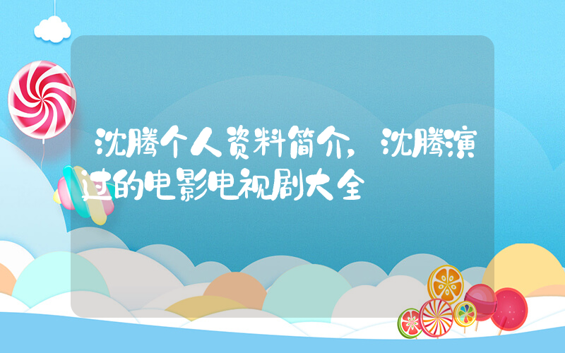 沈腾个人资料简介，沈腾演过的电影电视剧大全插图
