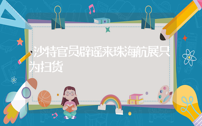 沙特官员辟谣来珠海航展只为扫货插图