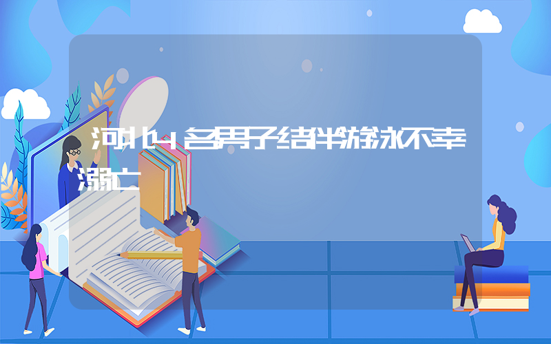 河北4名男子结伴游泳不幸溺亡插图