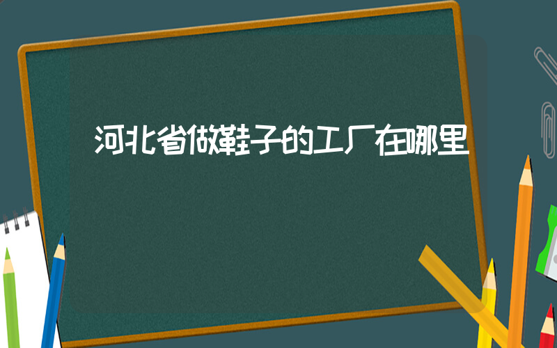 河北省做鞋子的工厂在哪里插图
