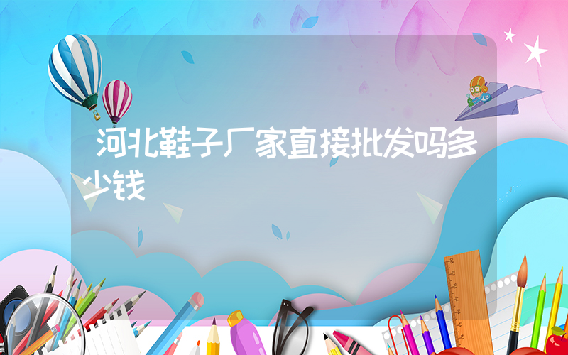 河北鞋子厂家直接批发吗多少钱插图